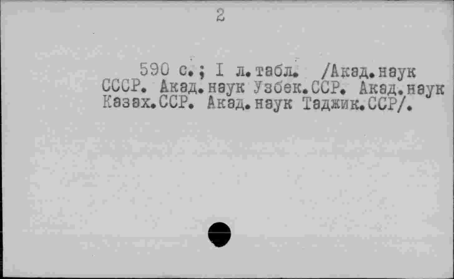 ﻿г
590 с.; I л.табл. /Акад.наук СССР. Акад.наук Узбек.ССР. Акад.наук Казах.ССР. Акад.наук Таджик.ССР/.